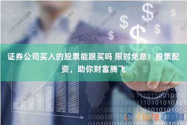 证券公司买入的股票能跟买吗 限时免息！股票配资，助你财富腾飞
