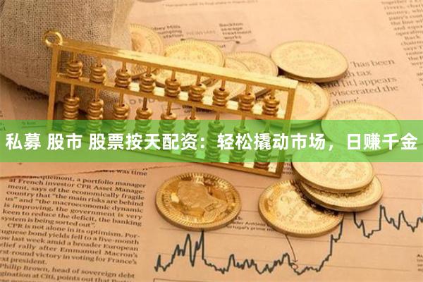 私募 股市 股票按天配资：轻松撬动市场，日赚千金