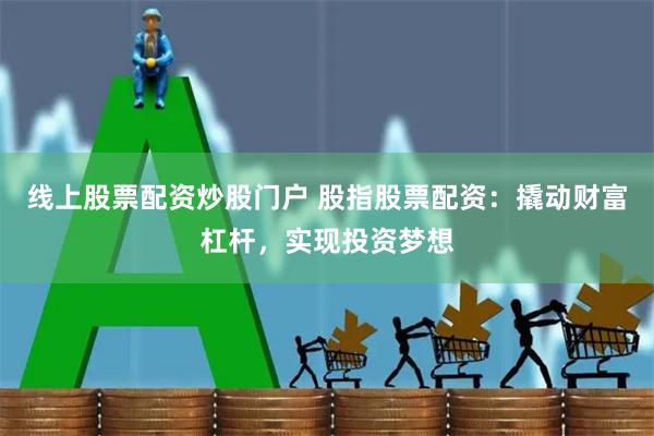 线上股票配资炒股门户 股指股票配资：撬动财富杠杆，实现投资梦想