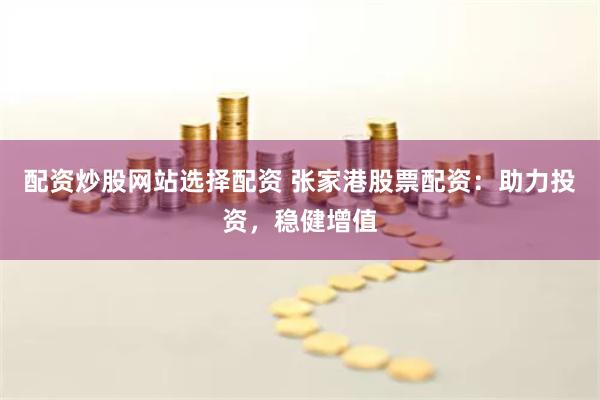 配资炒股网站选择配资 张家港股票配资：助力投资，稳健增值