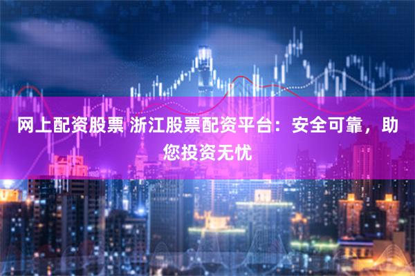 网上配资股票 浙江股票配资平台：安全可靠，助您投资无忧