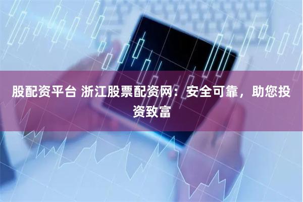 股配资平台 浙江股票配资网：安全可靠，助您投资致富