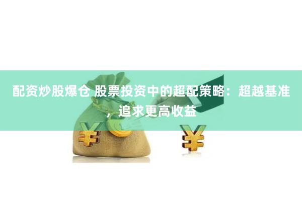 配资炒股爆仓 股票投资中的超配策略：超越基准，追求更高收益