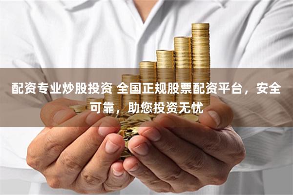 配资专业炒股投资 全国正规股票配资平台，安全可靠，助您投资无忧
