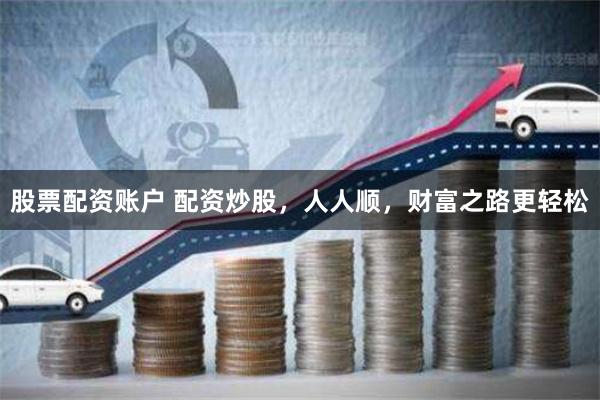 股票配资账户 配资炒股，人人顺，财富之路更轻松