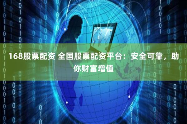 168股票配资 全国股票配资平台：安全可靠，助你财富增值