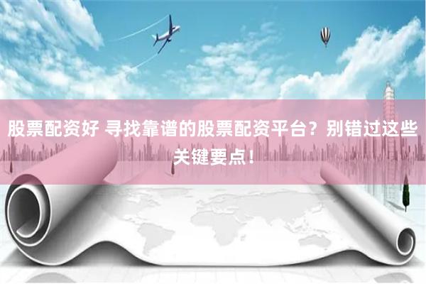 股票配资好 寻找靠谱的股票配资平台？别错过这些关键要点！