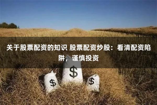 关于股票配资的知识 股票配资炒股：看清配资陷阱，谨慎投资