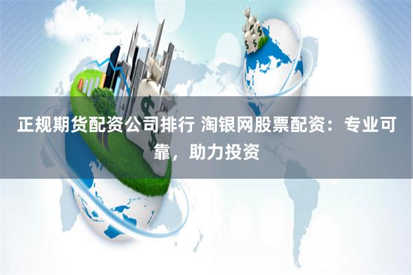 正规期货配资公司排行 淘银网股票配资：专业可靠，助力投资