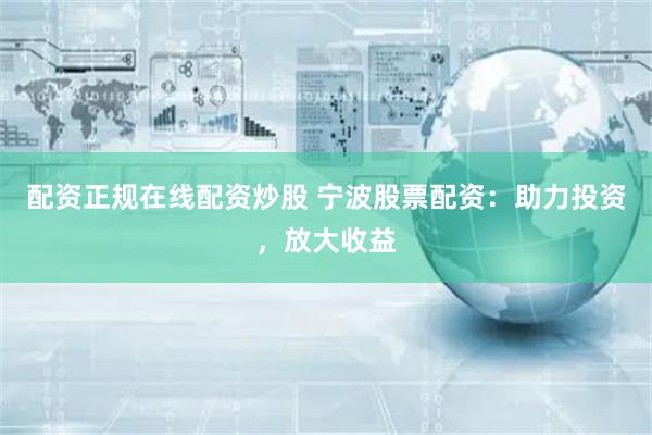 配资正规在线配资炒股 宁波股票配资：助力投资，放大收益