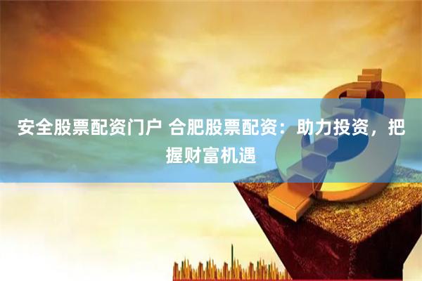 安全股票配资门户 合肥股票配资：助力投资，把握财富机遇