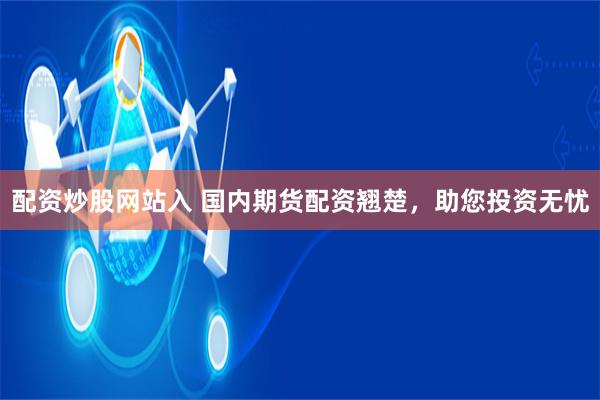 配资炒股网站入 国内期货配资翘楚，助您投资无忧