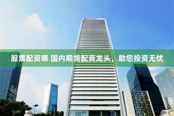 股票配资哪 国内期货配资龙头，助您投资无忧