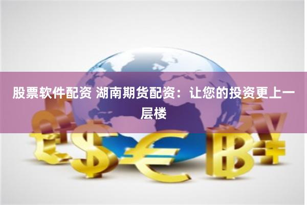 股票软件配资 湖南期货配资：让您的投资更上一层楼