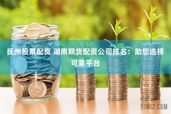 抚州股票配资 湖南期货配资公司排名：助您选择可靠平台