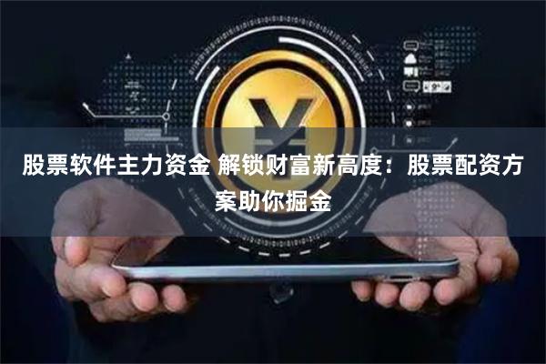 股票软件主力资金 解锁财富新高度：股票配资方案助你掘金