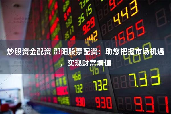 炒股资金配资 邵阳股票配资：助您把握市场机遇，实现财富增值