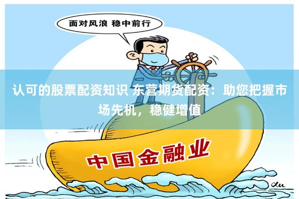 认可的股票配资知识 东营期货配资：助您把握市场先机，稳健增值