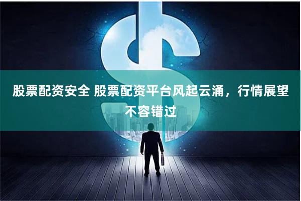 股票配资安全 股票配资平台风起云涌，行情展望不容错过