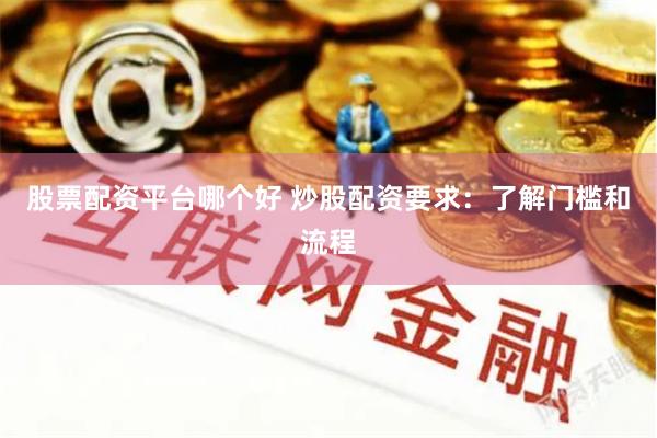 股票配资平台哪个好 炒股配资要求：了解门槛和流程