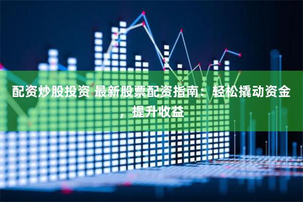 配资炒股投资 最新股票配资指南：轻松撬动资金，提升收益