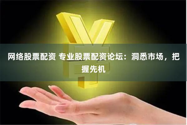 网络股票配资 专业股票配资论坛：洞悉市场，把握先机