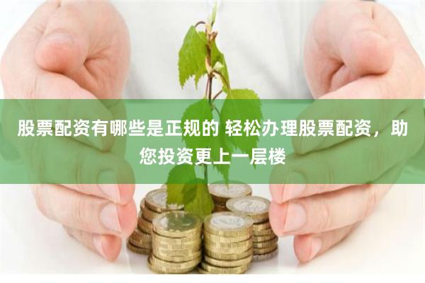 股票配资有哪些是正规的 轻松办理股票配资，助您投资更上一层楼