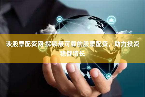谈股票配资网 解锁最可靠的股票配资，助力投资稳健增长