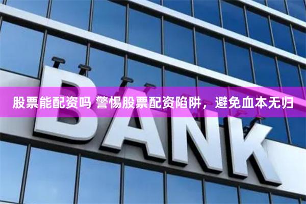 股票能配资吗 警惕股票配资陷阱，避免血本无归