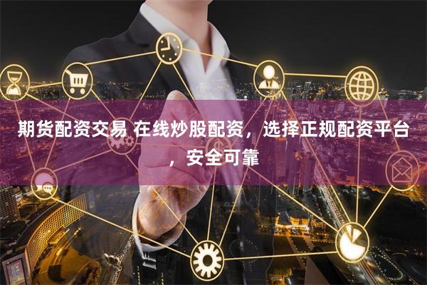 期货配资交易 在线炒股配资，选择正规配资平台，安全可靠