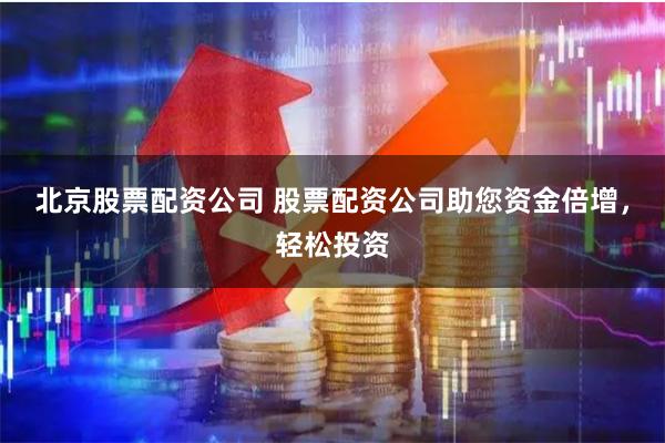 北京股票配资公司 股票配资公司助您资金倍增，轻松投资