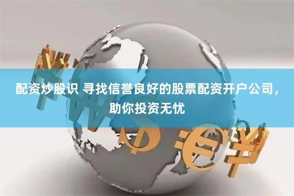 配资炒股识 寻找信誉良好的股票配资开户公司，助你投资无忧