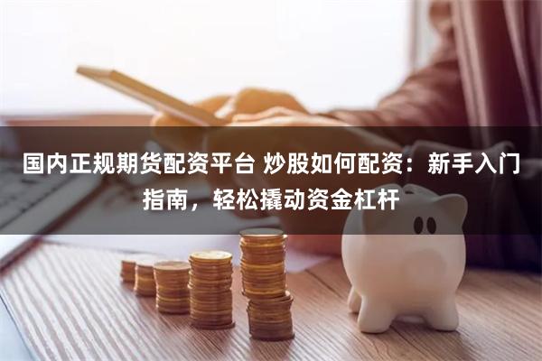 国内正规期货配资平台 炒股如何配资：新手入门指南，轻松撬动资金杠杆