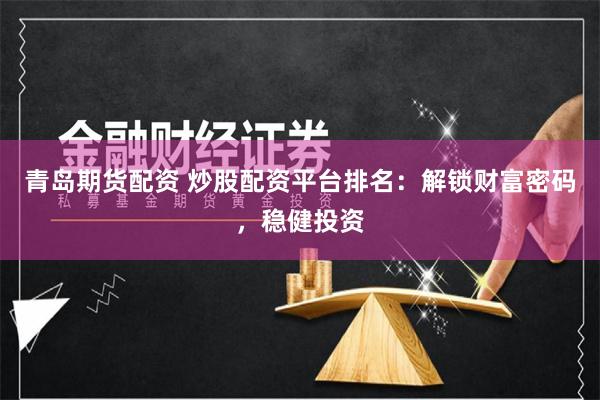 青岛期货配资 炒股配资平台排名：解锁财富密码，稳健投资