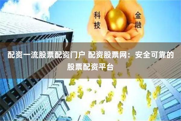 配资一流股票配资门户 配资股票网：安全可靠的股票配资平台