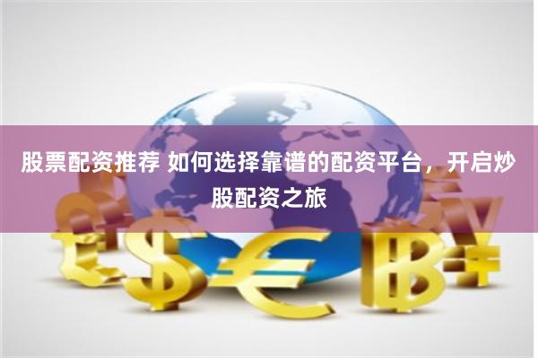 股票配资推荐 如何选择靠谱的配资平台，开启炒股配资之旅