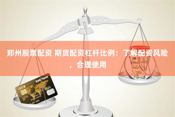 郑州股票配资 期货配资杠杆比例：了解配资风险，合理使用