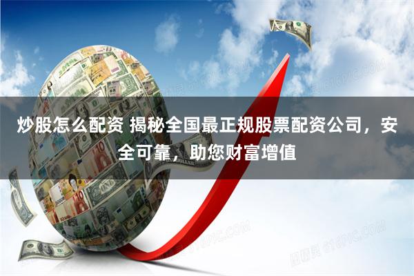 炒股怎么配资 揭秘全国最正规股票配资公司，安全可靠，助您财富增值