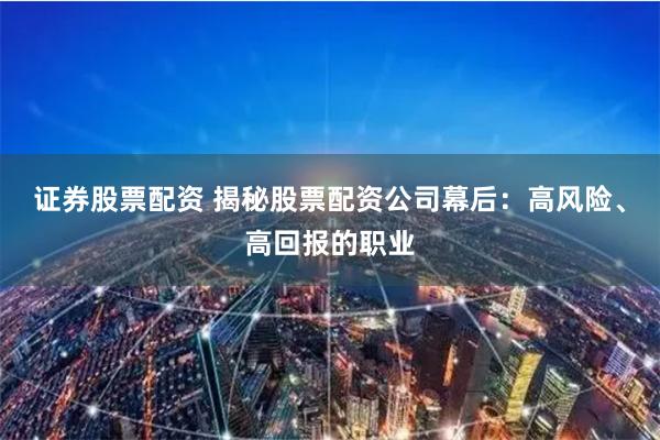 证券股票配资 揭秘股票配资公司幕后：高风险、高回报的职业