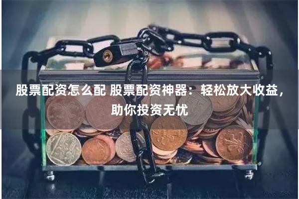 股票配资怎么配 股票配资神器：轻松放大收益，助你投资无忧
