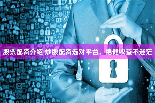 股票配资介绍 炒股配资选对平台，稳健收益不迷茫