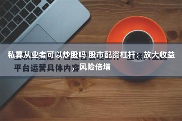 私募从业者可以炒股吗 股市配资杠杆：放大收益，风险倍增