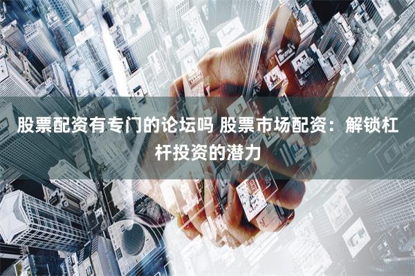 股票配资有专门的论坛吗 股票市场配资：解锁杠杆投资的潜力