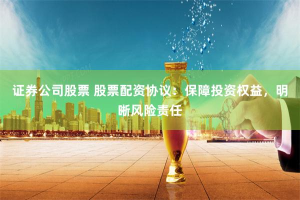 证券公司股票 股票配资协议：保障投资权益，明晰风险责任