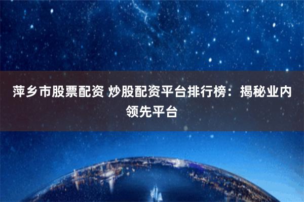 萍乡市股票配资 炒股配资平台排行榜：揭秘业内领先平台