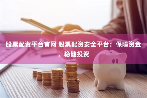 股票配资平台官网 股票配资安全平台：保障资金，稳健投资