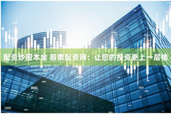 配资炒股本金 股票配资网：让您的投资更上一层楼