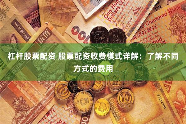 杠杆股票配资 股票配资收费模式详解：了解不同方式的费用