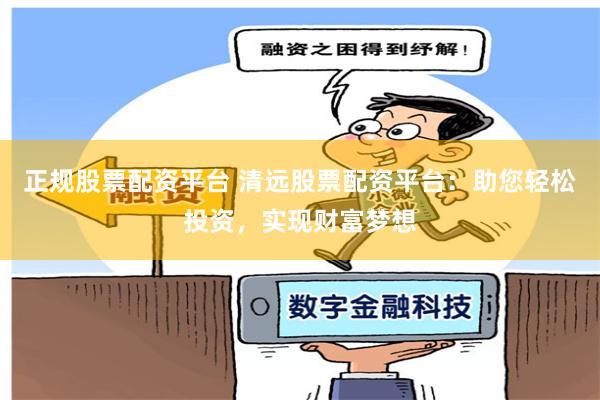 正规股票配资平台 清远股票配资平台：助您轻松投资，实现财富梦想