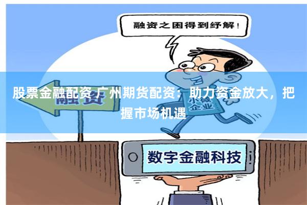 股票金融配资 广州期货配资：助力资金放大，把握市场机遇